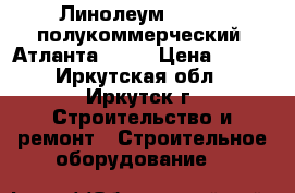  Линолеум Tarkett полукоммерческий, Атланта 1,   › Цена ­ 550 - Иркутская обл., Иркутск г. Строительство и ремонт » Строительное оборудование   